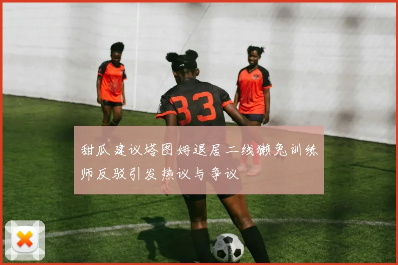 甜瓜建议塔图姆退居二线獭兔训练师反驳引发热议与争议