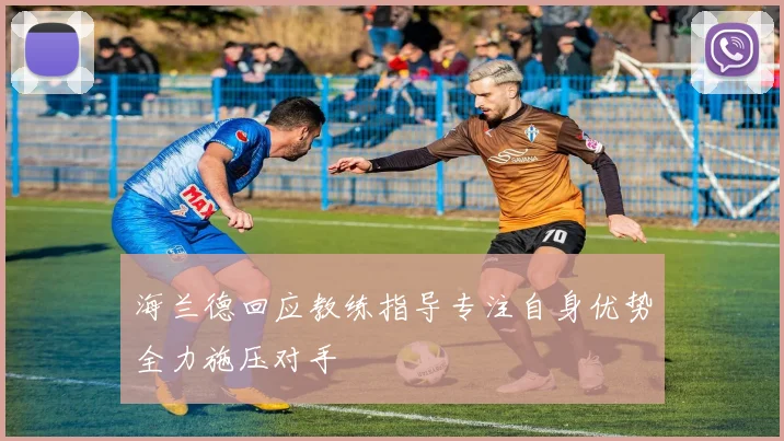 海兰德回应教练指导专注自身优势全力施压对手