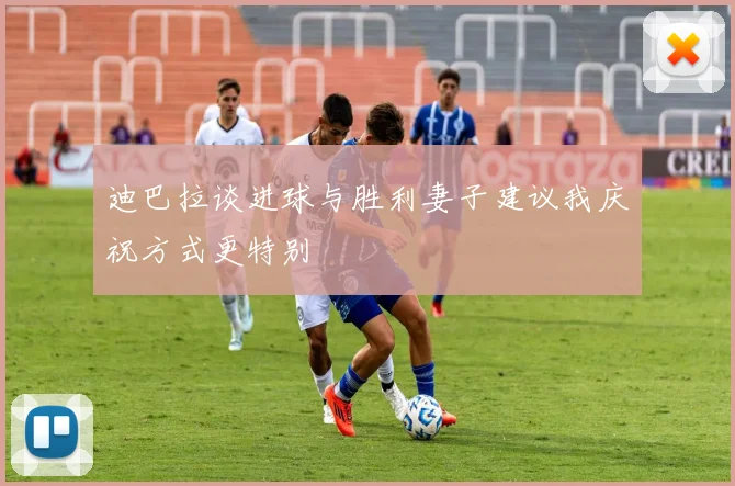 迪巴拉谈进球与胜利妻子建议我庆祝方式更特别
