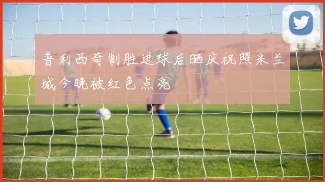 普利西奇制胜进球后晒庆祝照米兰城今晚被红色点亮