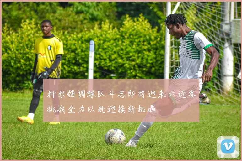 科尔强调球队斗志即将迎来六连客挑战全力以赴迎接新机遇