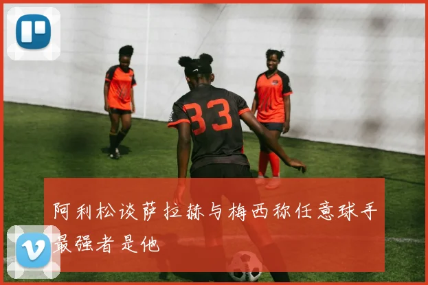 阿利松谈萨拉赫与梅西称任意球手最强者是他