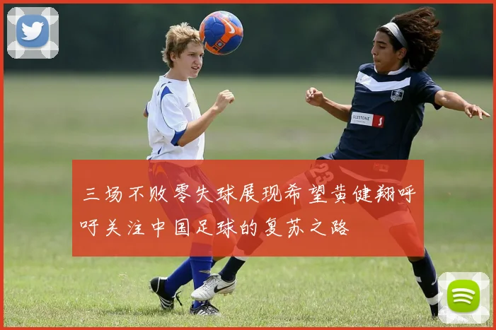 三场不败零失球展现希望黄健翔呼吁关注中国足球的复苏之路