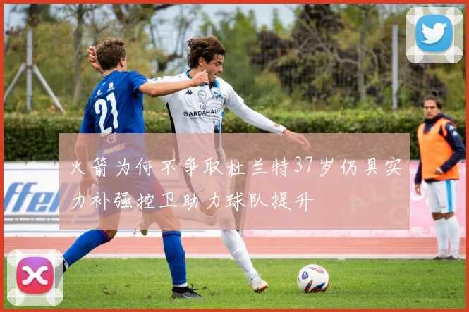 火箭为何不争取杜兰特37岁仍具实力补强控卫助力球队提升