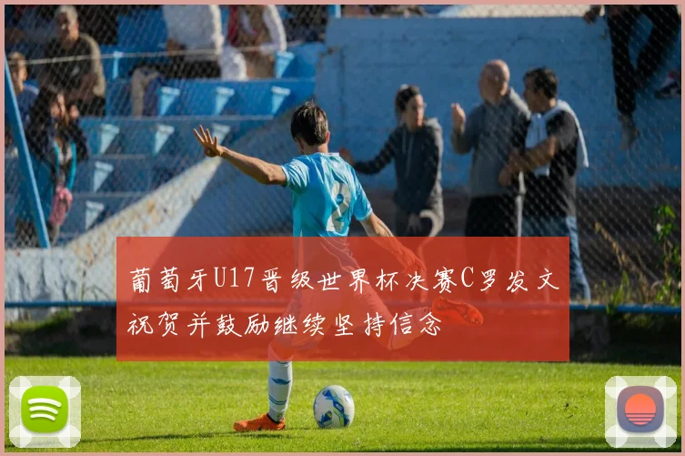 葡萄牙U17晋级世界杯决赛C罗发文祝贺并鼓励继续坚持信念