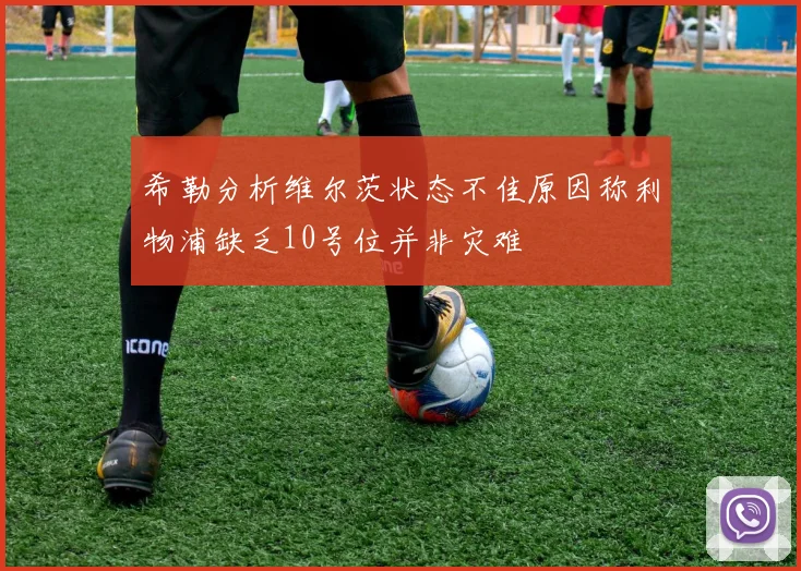 希勒分析维尔茨状态不佳原因称利物浦缺乏10号位并非灾难