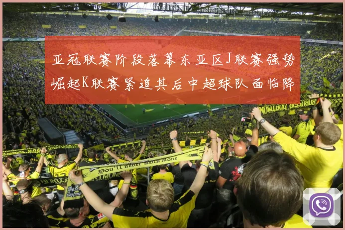 亚冠联赛阶段落幕东亚区J联赛强势崛起K联赛紧追其后中超球队面临降级危机