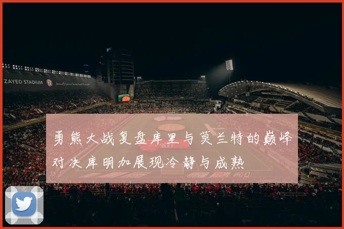 勇熊大战复盘库里与莫兰特的巅峰对决库明加展现冷静与成熟