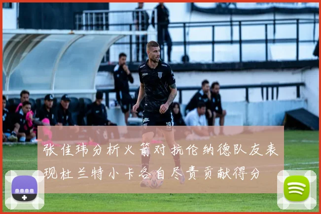 张佳玮分析火箭对抗伦纳德队友表现杜兰特小卡各自尽责贡献得分