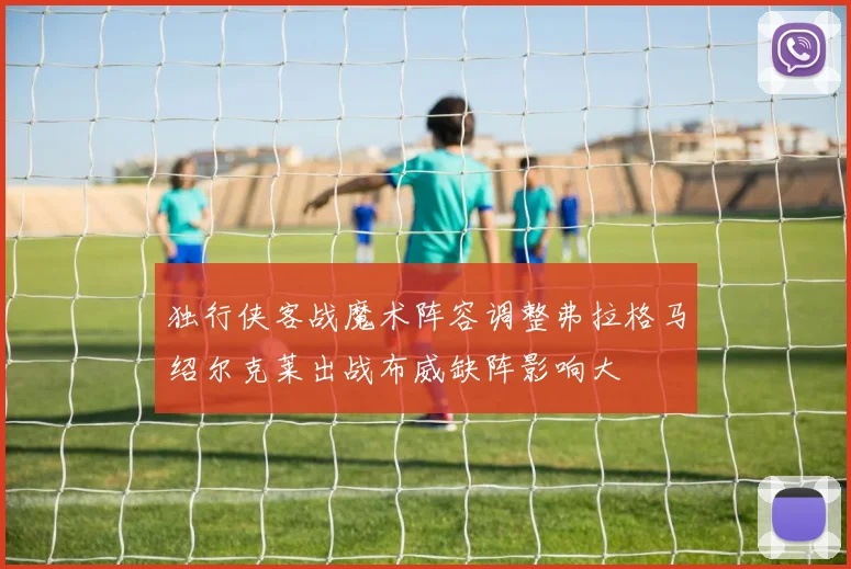 独行侠客战魔术阵容调整弗拉格马绍尔克莱出战布威缺阵影响大