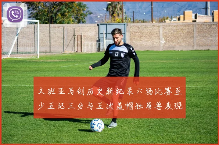 文班亚马创历史新纪录六场比赛至少五记三分与五次盖帽独角兽表现惊艳