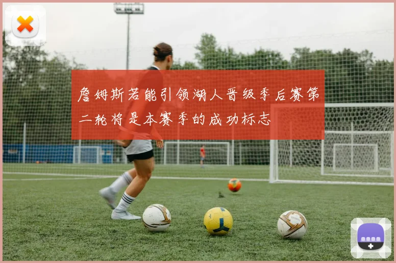 詹姆斯若能引领湖人晋级季后赛第二轮将是本赛季的成功标志