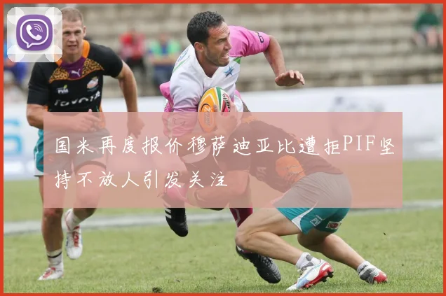 国米再度报价穆萨迪亚比遭拒PIF坚持不放人引发关注