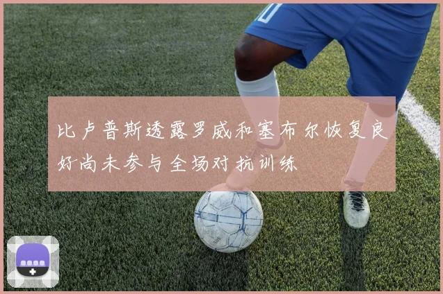 比卢普斯透露罗威和塞布尔恢复良好尚未参与全场对抗训练