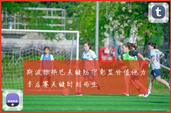 斯波称热巴关键防守彰显价值他为季后赛关键时刻而生