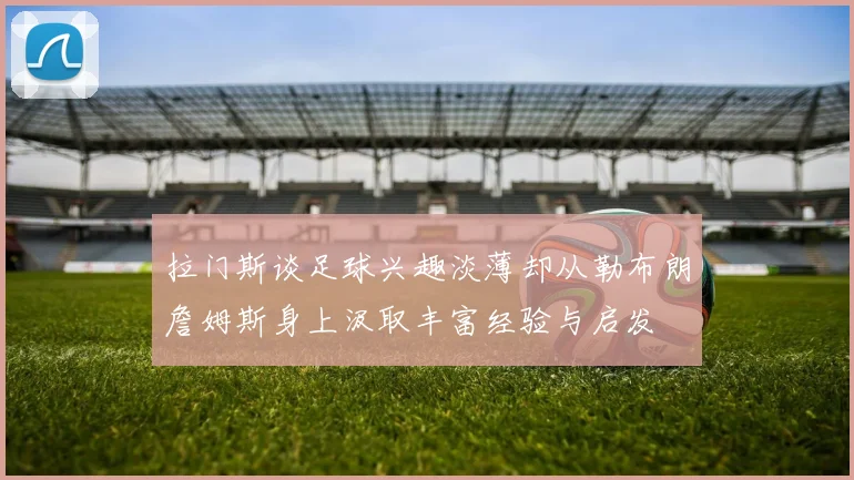拉门斯谈足球兴趣淡薄却从勒布朗詹姆斯身上汲取丰富经验与启发