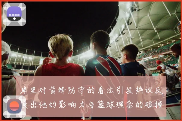 库里对黄蜂防守的看法引发热议反映出他的影响力与篮球理念的碰撞