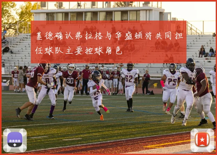 基德确认弗拉格与华盛顿将共同担任球队主要控球角色