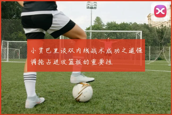 小贾巴里谈双内线战术成功之道强调抢占进攻篮板的重要性