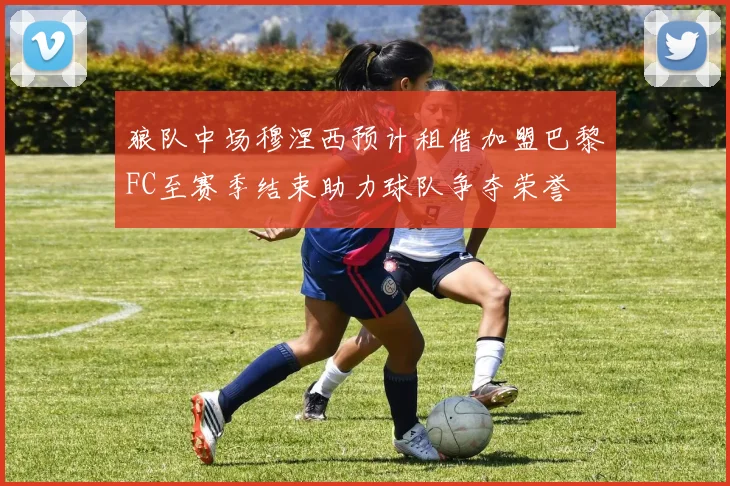 狼队中场穆涅西预计租借加盟巴黎FC至赛季结束助力球队争夺荣誉
