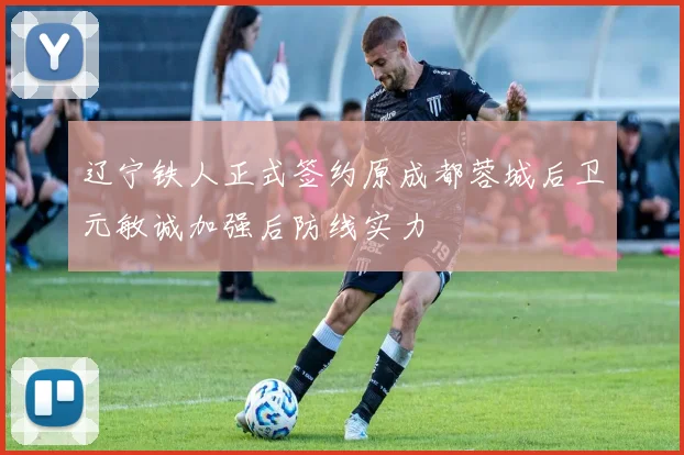 辽宁铁人正式签约原成都蓉城后卫元敏诚加强后防线实力