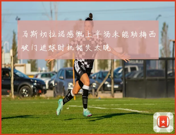 马斯切拉诺感慨上半场未能助梅西破门进球时机错失太晚