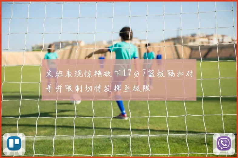 文班表现惊艳砍下17分7篮板隔扣对手并限制切特发挥至极限