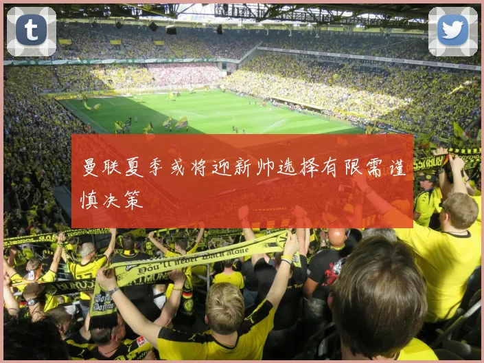 曼联夏季或将迎新帅选择有限需谨慎决策