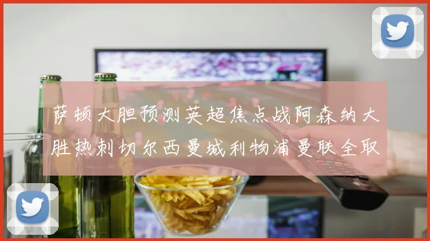 萨顿大胆预测英超焦点战阿森纳大胜热刺切尔西曼城利物浦曼联全取三分