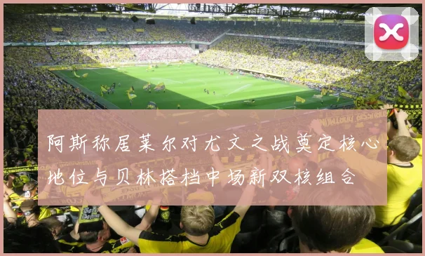 阿斯称居莱尔对尤文之战奠定核心地位与贝林搭档中场新双核组合