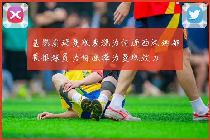 基恩质疑曼联表现为何连西汉姆都畏惧球员为何选择为曼联效力