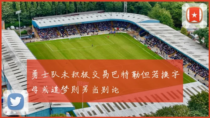 勇士队未积极交易巴特勒但若换字母或追梦则另当别论