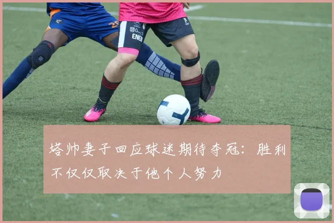 塔帅妻子回应球迷期待夺冠：胜利不仅仅取决于他个人努力