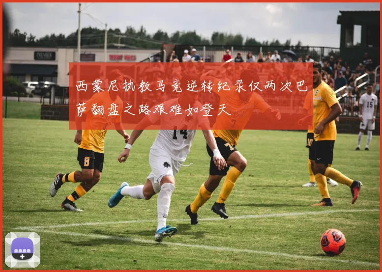 西蒙尼执教马竞逆转纪录仅两次巴萨翻盘之路艰难如登天