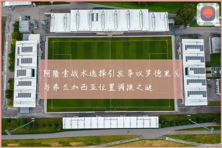 阿隆索战术选择引发争议罗德里戈与弗兰加西亚位置调换之谜