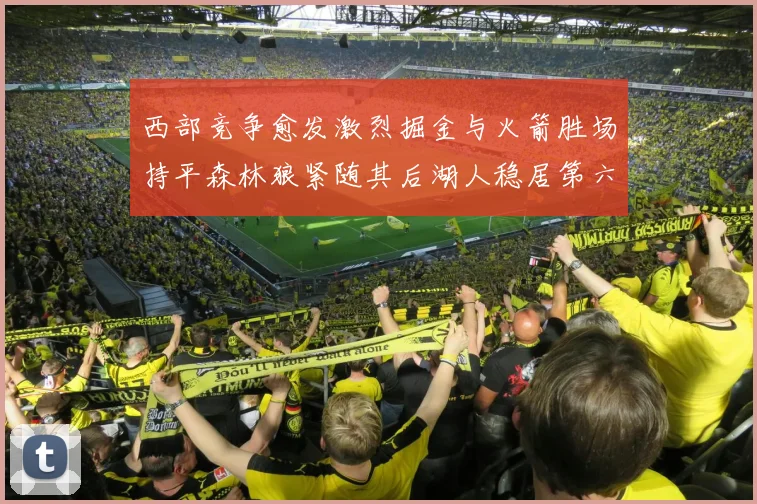 西部竞争愈发激烈掘金与火箭胜场持平森林狼紧随其后湖人稳居第六