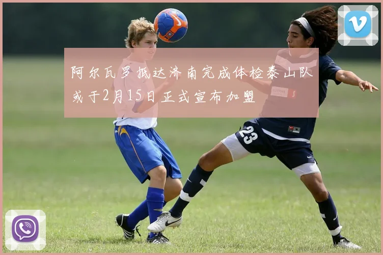 阿尔瓦罗抵达济南完成体检泰山队或于2月15日正式宣布加盟