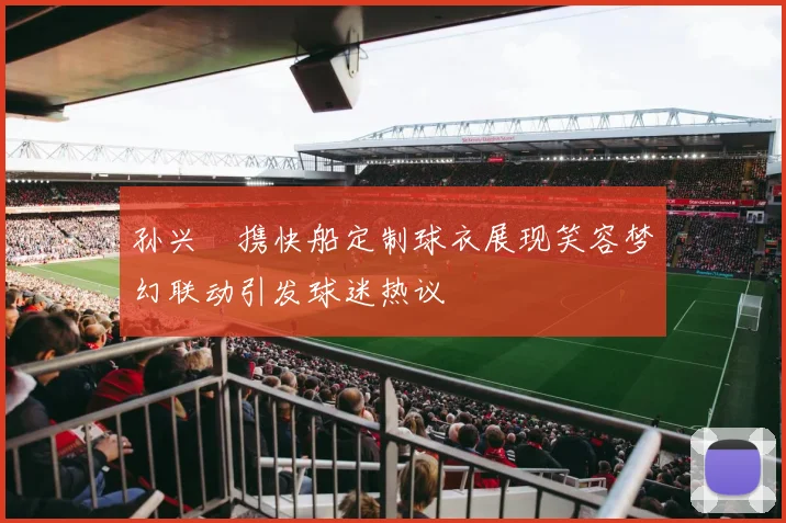 孙兴慜携快船定制球衣展现笑容梦幻联动引发球迷热议