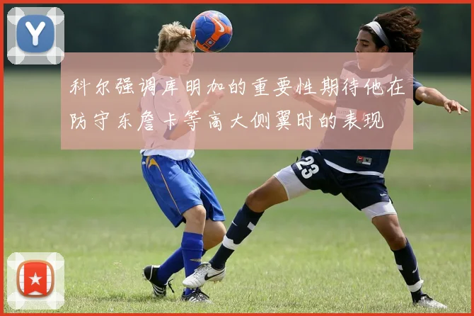 科尔强调库明加的重要性期待他在防守东詹卡等高大侧翼时的表现
